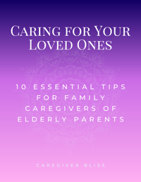 Caring for Your Loved Ones: 10 Essential Tips for Family Caregivers of Elderly Parents | Caregiver Bliss