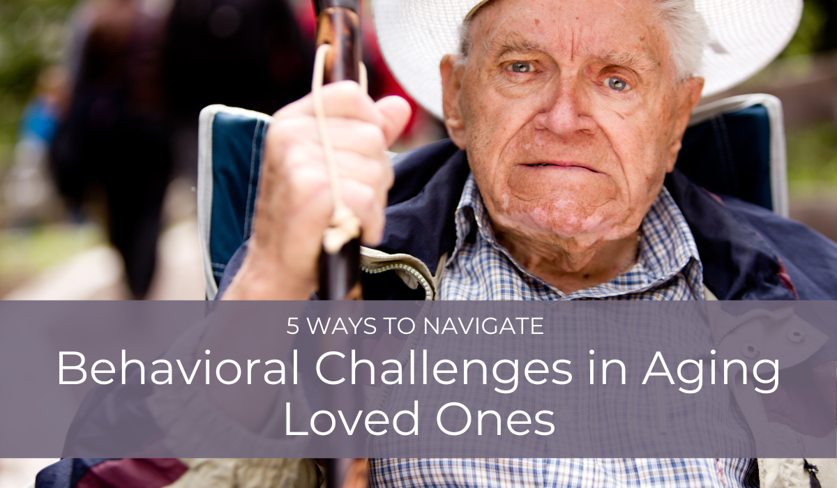 5 Ways to Navigate Behavioral Challenges in Aging Loved Ones | Caregiver Bliss