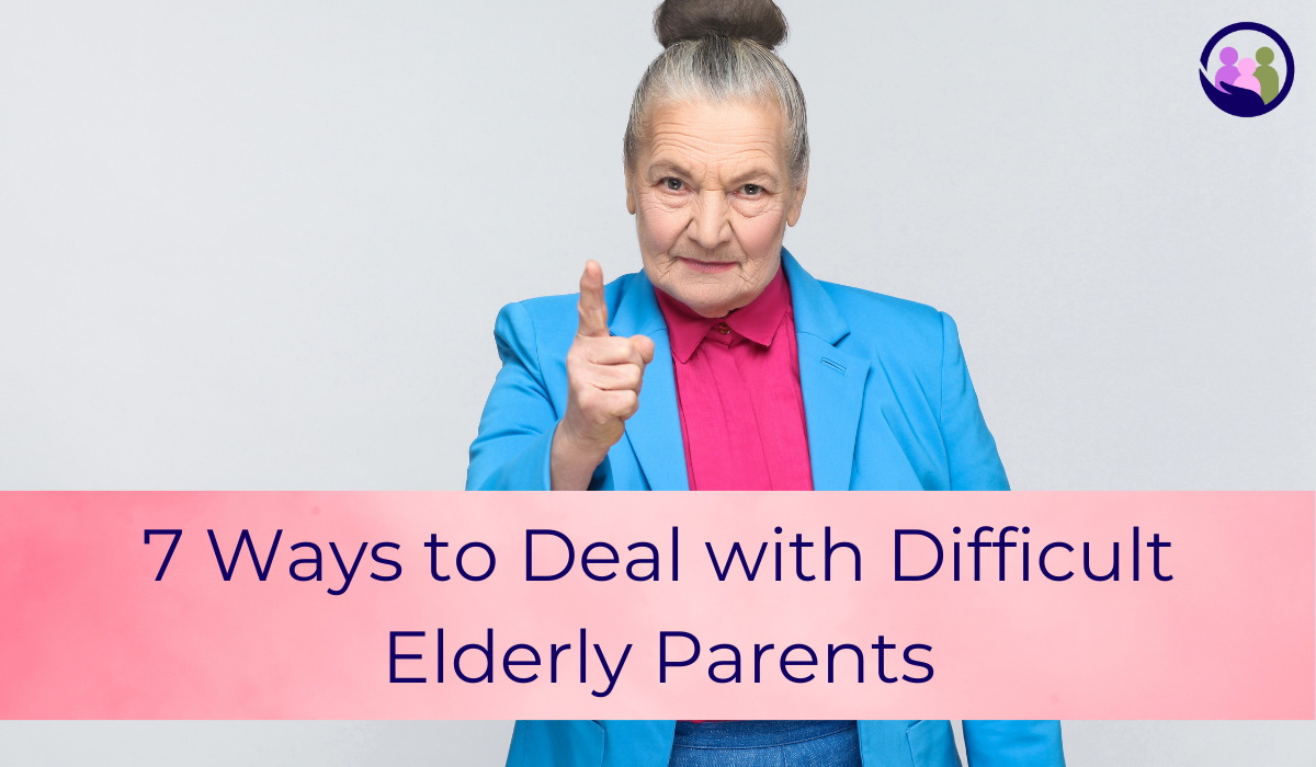 7 Ways to Deal with Difficult Elderly Parents | Caregiver Bliss