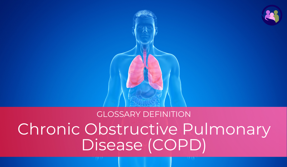 Chronic Obstructive Pulmonary Disease (COPD) | Glossary Definition | Caregiver Bliss