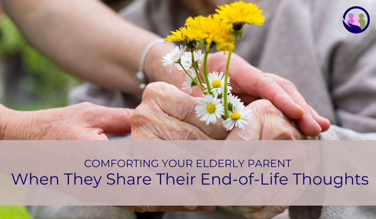 Comforting Your Elderly Parent When They Share Their End-of-Life Thoughts | Caregiver Bliss