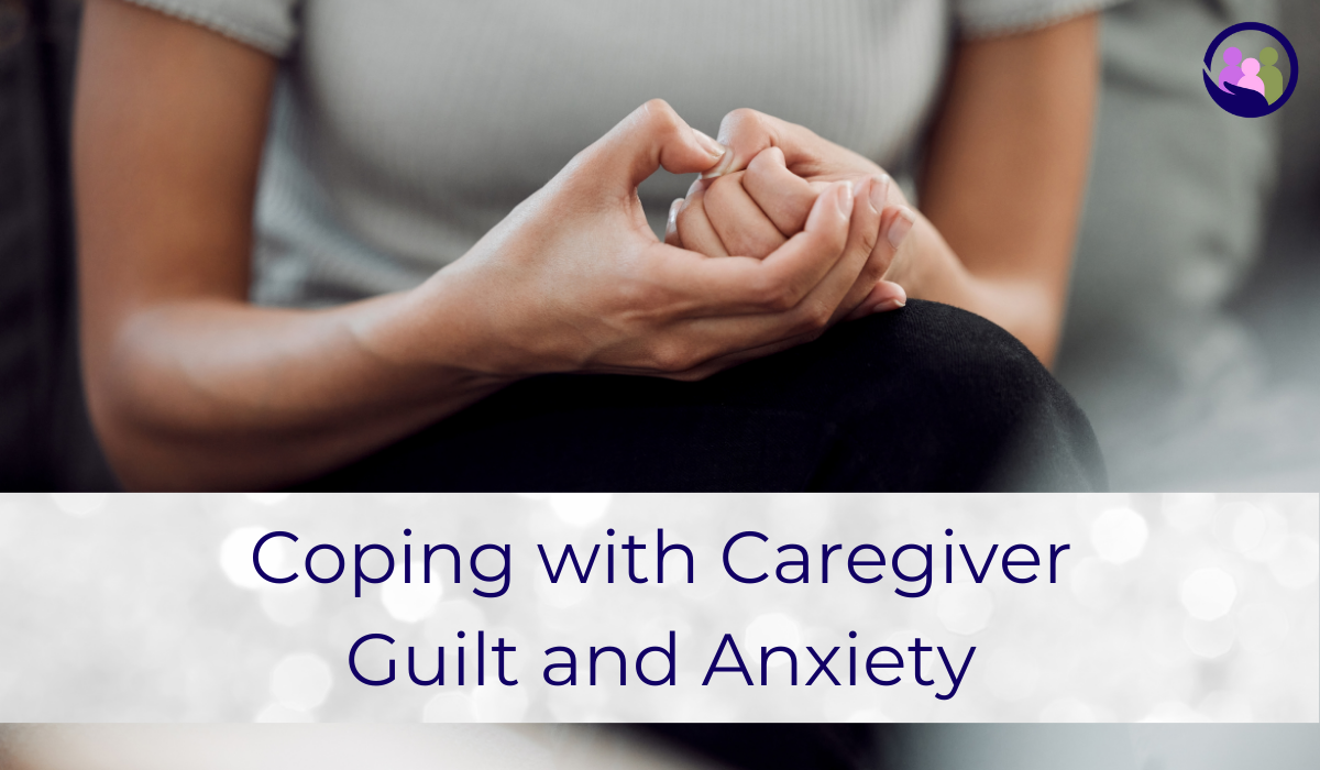 Coping with Caregiver Guilt and Anxiety | Caregiver Bliss