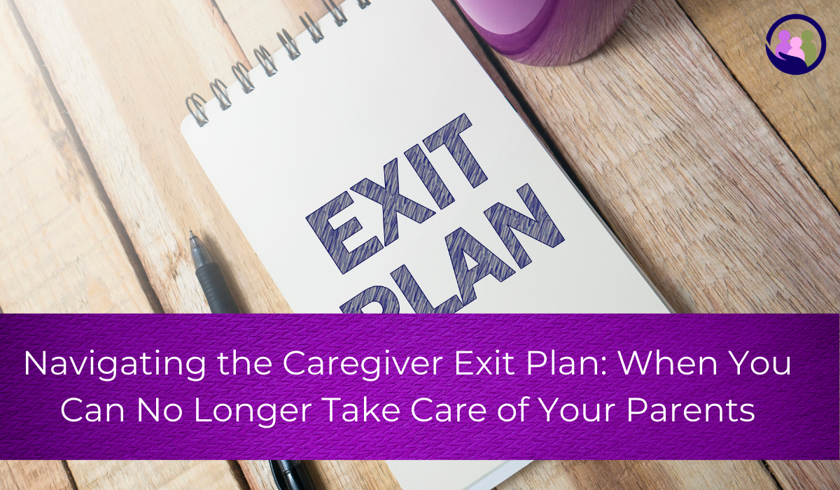 Navigating the Caregiver Exit Plan: When You Can No Longer Take Care of Your Parents | Caregiver Bliss