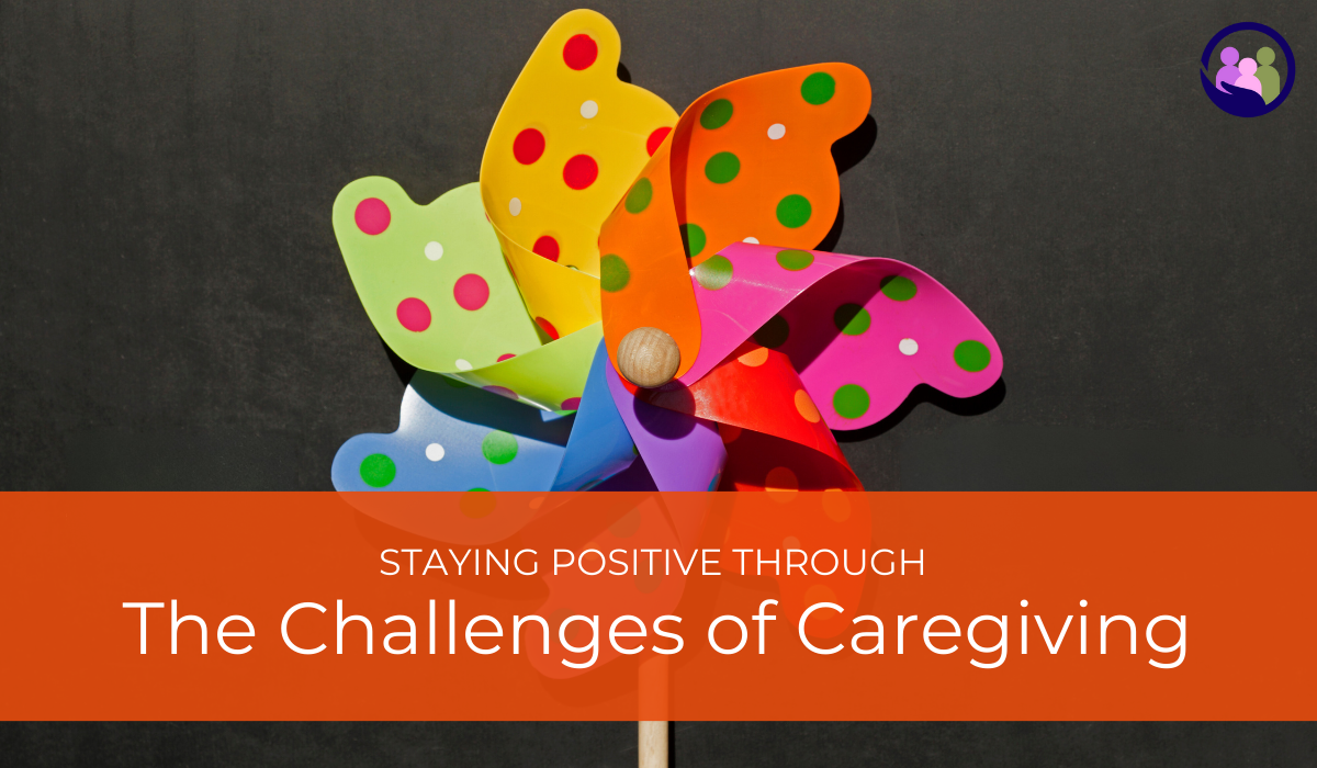 Staying Positive Through the Challenges of Caregiving | Caregiver Bliss