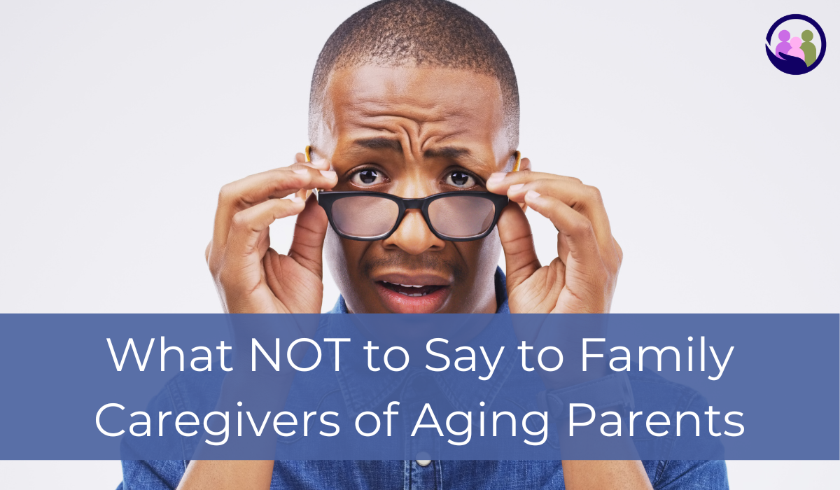 What NOT to Say to Family Caregivers of Aging Parents | Caregiver Bliss
